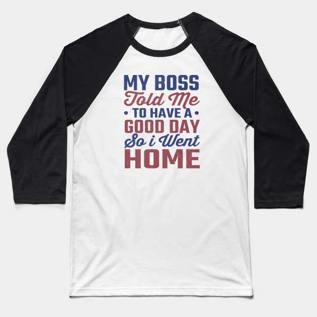 My Boss Told Me To Have A Good Day So I Went Home Baseball T-Shirt by TheDesignDepot